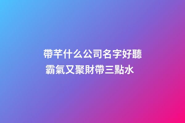 帶芊什么公司名字好聽 霸氣又聚財帶三點水-第1張-公司起名-玄機派